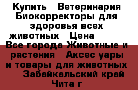 Купить : Ветеринария.Биокорректоры для здоровья всех животных › Цена ­ 100 - Все города Животные и растения » Аксесcуары и товары для животных   . Забайкальский край,Чита г.